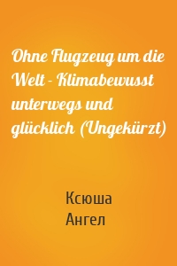 Ohne Flugzeug um die Welt - Klimabewusst unterwegs und glücklich (Ungekürzt)