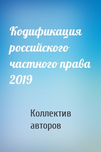 Кодификация российского частного права 2019