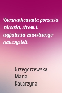 Uwarunkowania poczucia zdrowia, stresu i wypalenia zawodowego nauczycieli