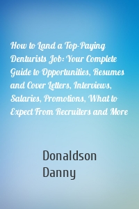 How to Land a Top-Paying Denturists Job: Your Complete Guide to Opportunities, Resumes and Cover Letters, Interviews, Salaries, Promotions, What to Expect From Recruiters and More