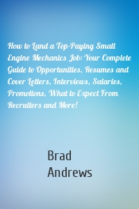 How to Land a Top-Paying Small Engine Mechanics Job: Your Complete Guide to Opportunities, Resumes and Cover Letters, Interviews, Salaries, Promotions, What to Expect From Recruiters and More!