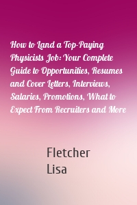 How to Land a Top-Paying Physicists Job: Your Complete Guide to Opportunities, Resumes and Cover Letters, Interviews, Salaries, Promotions, What to Expect From Recruiters and More