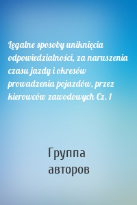 Legalne sposoby uniknięcia odpowiedzialności, za naruszenia czasu jazdy i okresów prowadzenia pojazdów, przez kierowców zawodowych Cz. 1