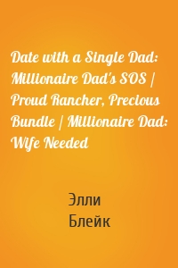 Date with a Single Dad: Millionaire Dad's SOS / Proud Rancher, Precious Bundle / Millionaire Dad: Wife Needed