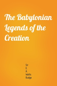 The Babylonian Legends of the Creation