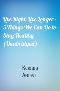 Live Right, Live Longer - 5 Things We Can Do to Stay Healthy (Unabridged)