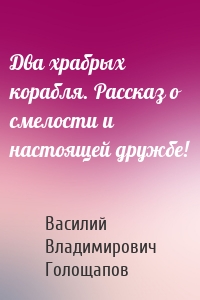 Два храбрых корабля. Рассказ о смелости и настоящей дружбе!