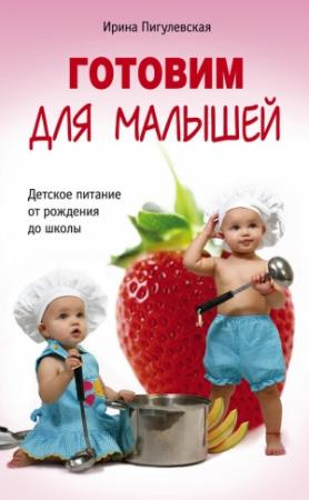 Обложка книги «Готовим для малышей. Детское питание от рождения до школы» — Ирина Пигулевская