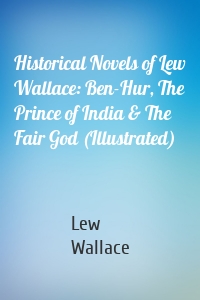 Historical Novels of Lew Wallace: Ben-Hur, The Prince of India & The Fair God (Illustrated)