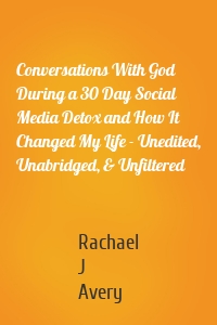 Conversations With God During a 30 Day Social Media Detox and How It Changed My Life - Unedited, Unabridged, & Unfiltered