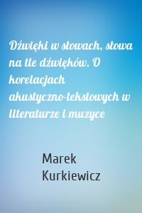 Dźwięki w słowach, słowa na tle dźwięków. O korelacjach akustyczno-tekstowych w literaturze i muzyce