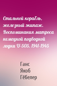 Стальной корабль, железный экипаж. Воспоминания матроса немецкой подводной лодки U-505. 1941–1945
