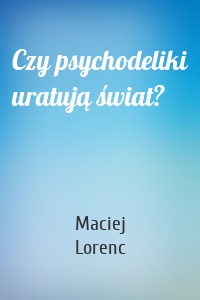 Czy psychodeliki uratują świat?