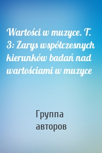 Wartości w muzyce. T. 3: Zarys współczesnych kierunków badań nad wartościami w muzyce