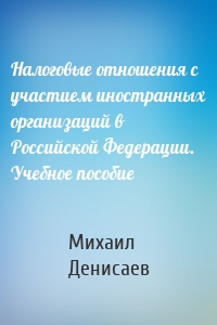 Налоговые отношения с участием иностранных организаций в Российской Федерации. Учебное пособие