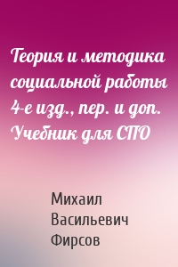 Теория и методика социальной работы 4-е изд., пер. и доп. Учебник для СПО