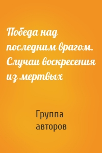 Победа над последним врагом. Случаи воскресения из мертвых
