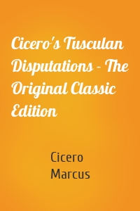 Cicero's Tusculan Disputations - The Original Classic Edition