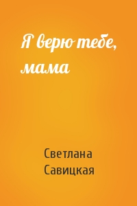 Светлана Савицкая - Я верю тебе, мама