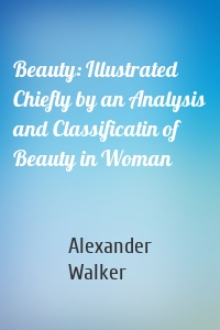 Beauty: Illustrated Chiefly by an Analysis and Classificatin of Beauty in Woman