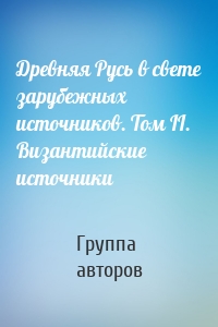Древняя Русь в свете зарубежных источников. Том II. Византийские источники