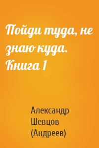 Пойди туда, не знаю куда. Книга 1