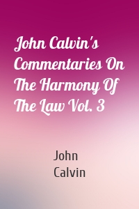 John Calvin's Commentaries On The Harmony Of The Law Vol. 3