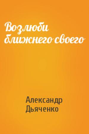 Обложка книги «Возлюби ближнего своего» — Александр Дьяченко