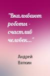Андрей Вяткин - "Вкалывают роботы - счастлив человек..."