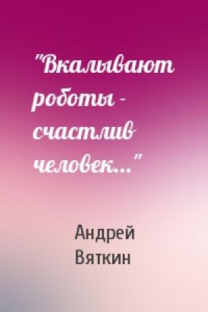 Обложка книги «"Вкалывают роботы - счастлив человек..."» — Андрей Вяткин