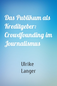 Das Publikum als Kreditgeber: Crowdfounding im Journalismus