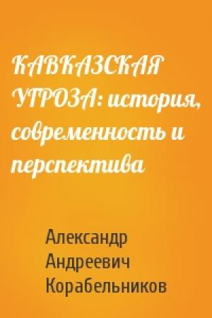 Обложка книги «КАВКАЗСКАЯ УГРОЗА: история, современность и перспектива» — Александр Андреевич Корабельников