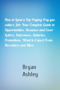 How to Land a Top-Paying Oxy-gas cutters Job: Your Complete Guide to Opportunities, Resumes and Cover Letters, Interviews, Salaries, Promotions, What to Expect From Recruiters and More