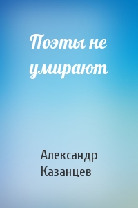 Александр Казанцев - Поэты не умирают