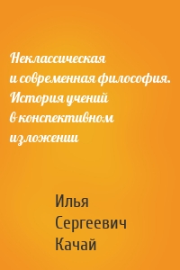 Неклассическая и современная философия. История учений в конспективном изложении