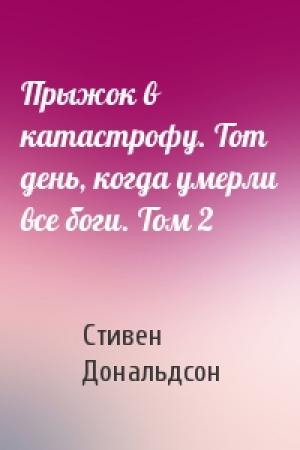 Обложка книги «Прыжок в катастрофу. Тот день, когда умерли все боги. Том 2» — Стивен Дональдсон
