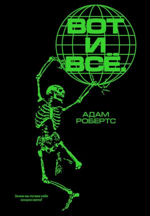 Обложка книги «Вот и всё. Зачем мы пугаем себя концом света?» — Адам Робертс