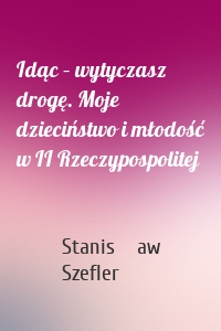 Idąc – wytyczasz drogę. Moje dzieciństwo i młodość w II Rzeczypospolitej