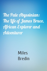 The Pale Abyssinian: The Life of James Bruce, African Explorer and Adventurer