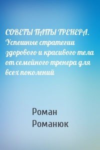 СОВЕТЫ ПАПЫ ТРЕНЕРА. Успешные стратегии здорового и красивого тела от семейного тренера для всех поколений