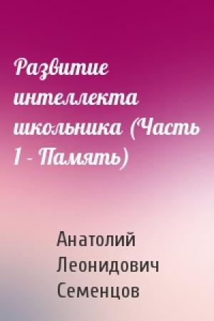 Обложка книги «Развитие интеллекта школьника (Часть 1 - Память)» — Анатолий Леонидович Семенцов
