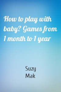 How to play with baby? Games from 1 month to 1 year