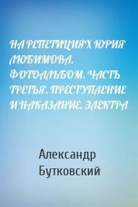 НА РЕПЕТИЦИЯХ ЮРИЯ ЛЮБИМОВА. ФОТОАЛЬБОМ. ЧАСТЬ ТРЕТЬЯ. ПРЕСТУПЛЕНИЕ И НАКАЗАНИЕ. ЭЛЕКТРА