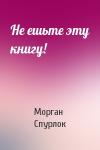 Морган Спурлок - Не ешьте эту книгу!
