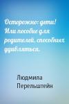 Людмила Перельштейн - Осторожно: дети! Или пособие для родителей, способных удивляться.
