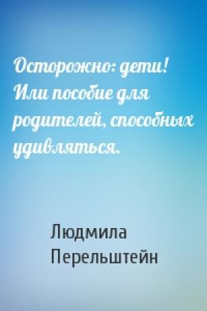 Обложка книги «Осторожно: дети! Или пособие для родителей, способных удивляться.» — Людмила Перельштейн