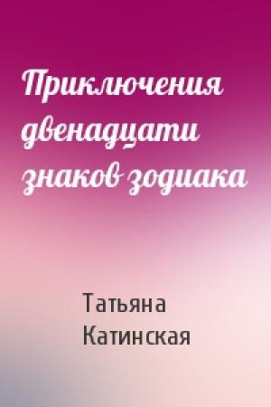 Обложка книги «Приключения двенадцати знаков зодиака» — Татьяна Катинская
