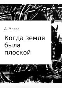 Алексей Мекка - Когда земля была плоской