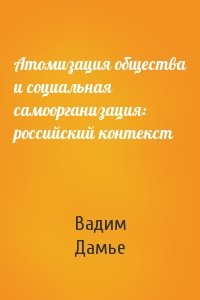 Вадим Дамье - Атомизация общества и социальная самоорганизация: российский контекст