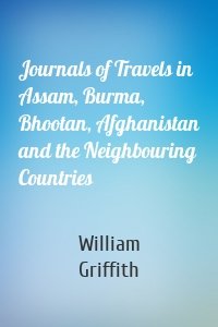 Journals of Travels in Assam, Burma, Bhootan, Afghanistan and the Neighbouring Countries